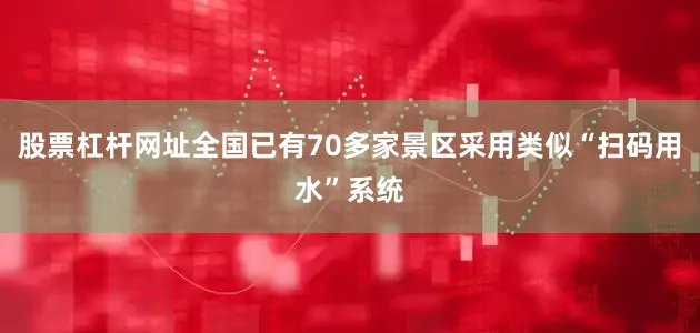 股票杠杆网址全国已有70多家景区采用类似“扫码用水”系统