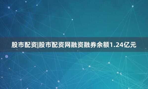 股市配资|股市配资网融资融券余额1.24亿元
