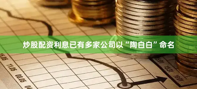 炒股配资利息已有多家公司以“陶白白”命名