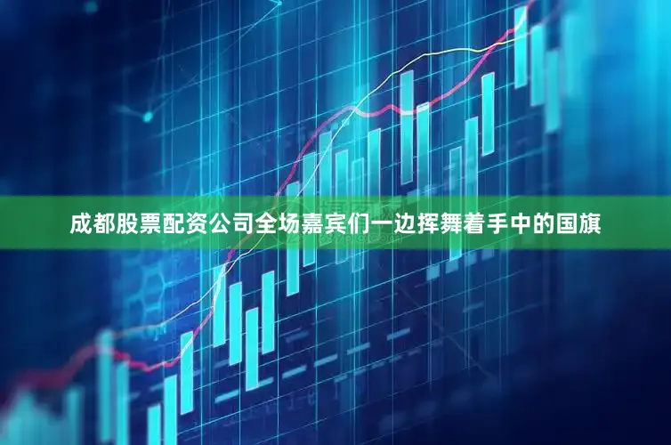 成都股票配资公司全场嘉宾们一边挥舞着手中的国旗