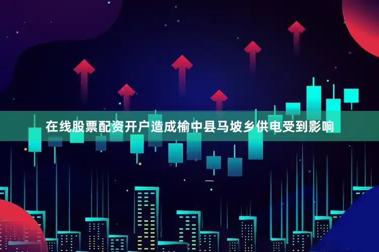 在线股票配资开户造成榆中县马坡乡供电受到影响