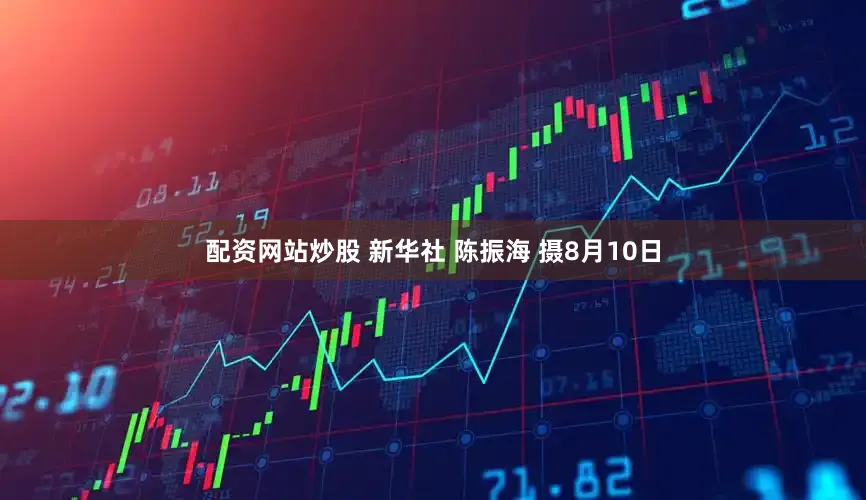 配资网站炒股 新华社 陈振海 摄8月10日