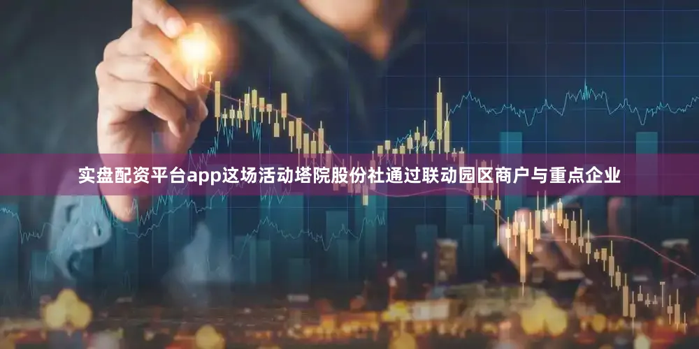 实盘配资平台app这场活动塔院股份社通过联动园区商户与重点企业
