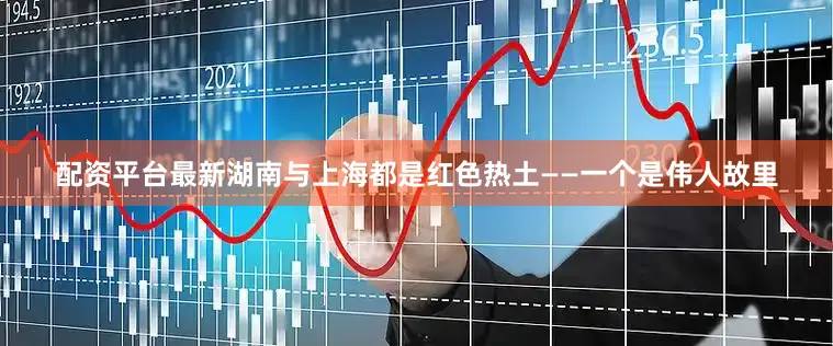 配资平台最新湖南与上海都是红色热土——一个是伟人故里