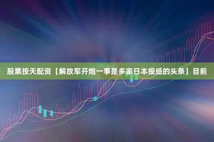 股票按天配资【解放军开炮一事是多家日本报纸的头条】目前