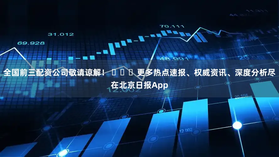 全国前三配资公司敬请谅解！ ​​​更多热点速报、权威资讯、深度分析尽在北京日报App