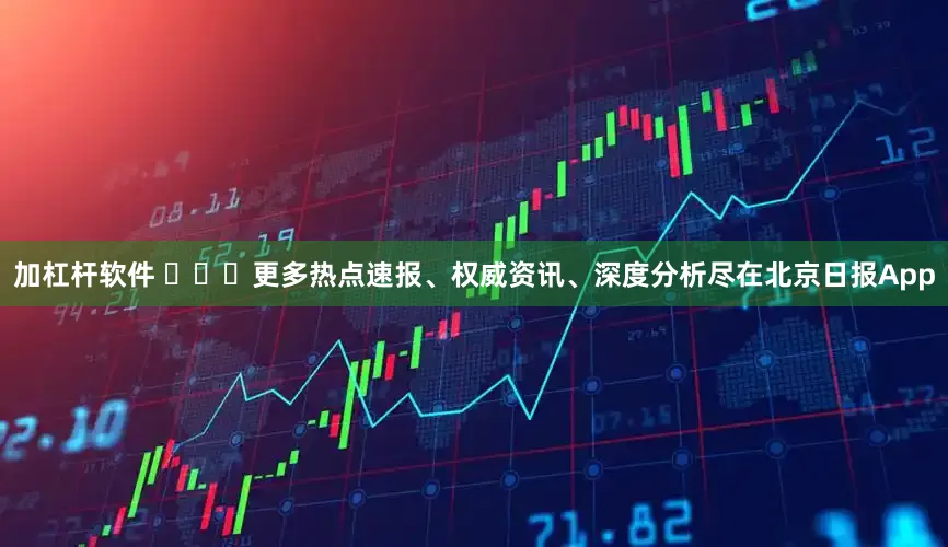 加杠杆软件 ​​​更多热点速报、权威资讯、深度分析尽在北京日报App