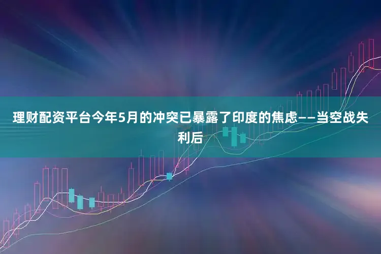 理财配资平台今年5月的冲突已暴露了印度的焦虑——当空战失利后