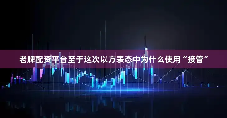老牌配资平台至于这次以方表态中为什么使用“接管”