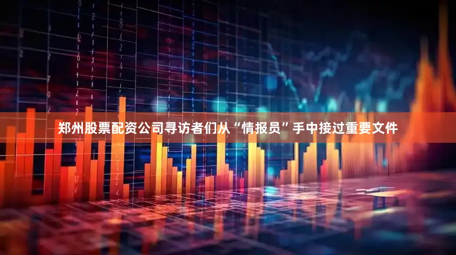 郑州股票配资公司寻访者们从“情报员”手中接过重要文件